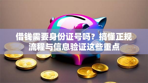借钱需要身份证号吗？搞懂正规流程与信息验证这些重点