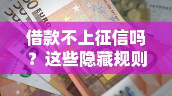 借款不上征信吗？这些隐藏规则你必须知道