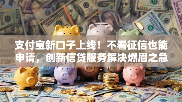 支付宝新口子上线！不看征信也能申请，创新信贷服务解决燃眉之急
