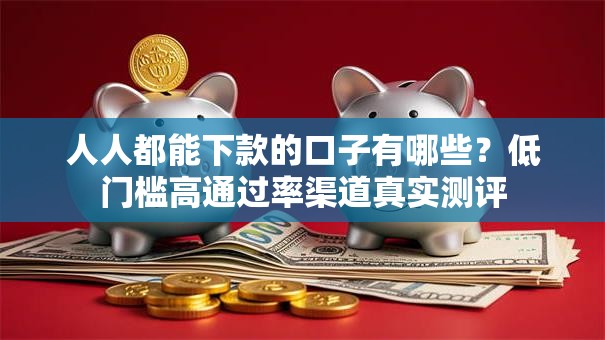 人人都能下款的口子有哪些？低门槛高通过率渠道真实测评