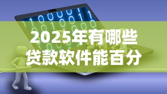 2025年有哪些贷款软件能百分百通过？真实审核内幕解析