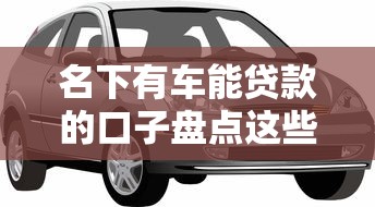 名下有车能贷款的口子盘点这些渠道轻松搞定资金难题