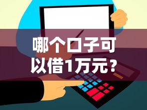 哪个口子可以借1万元？这些靠谱平台让你轻松解决资金需求