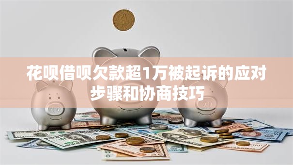 花呗借呗欠款超1万被起诉的应对步骤和协商技巧