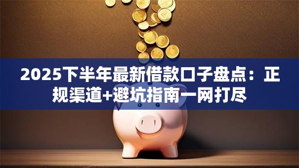 2025下半年最新借款口子盘点：正规渠道+避坑指南一网打尽