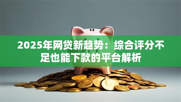 2025年网贷新趋势：综合评分不足也能下款的平台解析