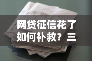 网贷征信花了如何补救？三步修复信用重塑贷款资格