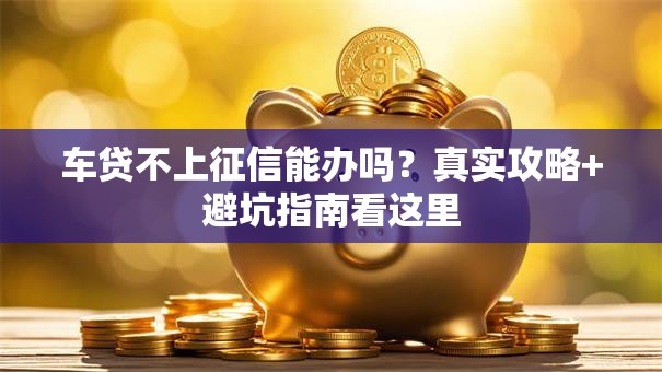 车贷不上征信能办吗？真实攻略+避坑指南看这里