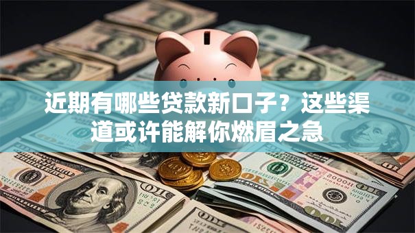 近期有哪些贷款新口子？这些渠道或许能解你燃眉之急