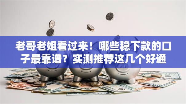 老哥老姐看过来！哪些稳下款的口子最靠谱？实测推荐这几个好通过的渠道
