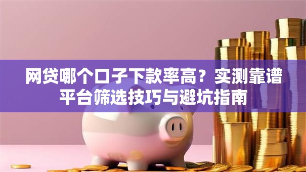 网贷哪个口子下款率高？实测靠谱平台筛选技巧与避坑指南