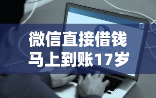 微信直接借钱马上到账17岁可借？这些门道得先摸清！