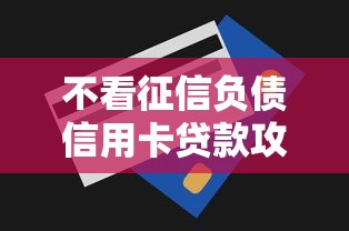 不看征信负债信用卡贷款攻略：低门槛申请技巧全解析