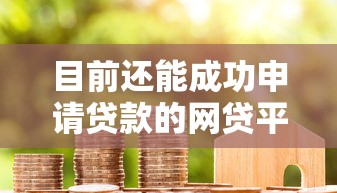 目前还能成功申请贷款的网贷平台有哪些？这些渠道值得一试！