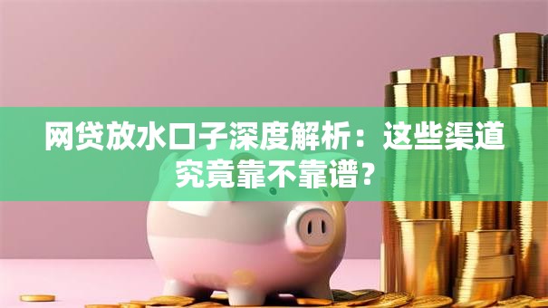 网贷放水口子深度解析：这些渠道究竟靠不靠谱？