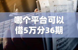 哪个平台可以借5万分36期？真实测评教你避坑选择