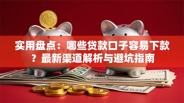 实用盘点：哪些贷款口子容易下款？最新渠道解析与避坑指南