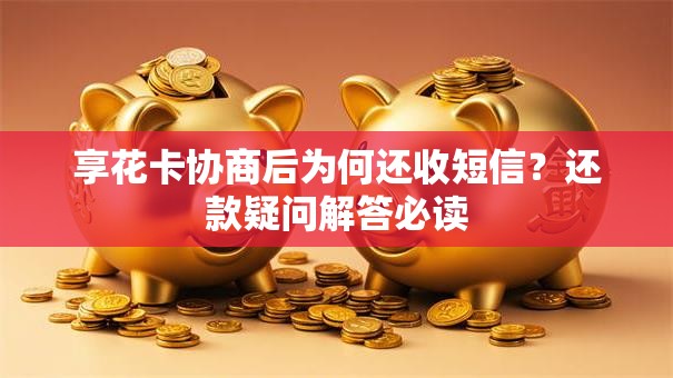 享花卡协商后为何还收短信？还款疑问解答必读