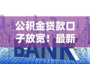公积金贷款口子放宽！最新政策解读+低利率攻略，购房者必看