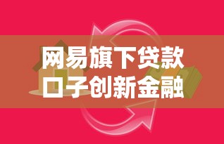 网易旗下贷款口子创新金融产品如何选？这些细节要注意