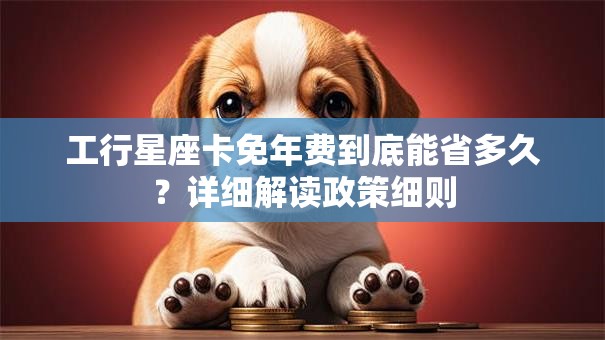 工行星座卡免年费到底能省多久？详细解读政策细则