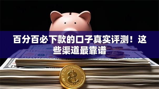 百分百必下款的口子真实评测！这些渠道最靠谱