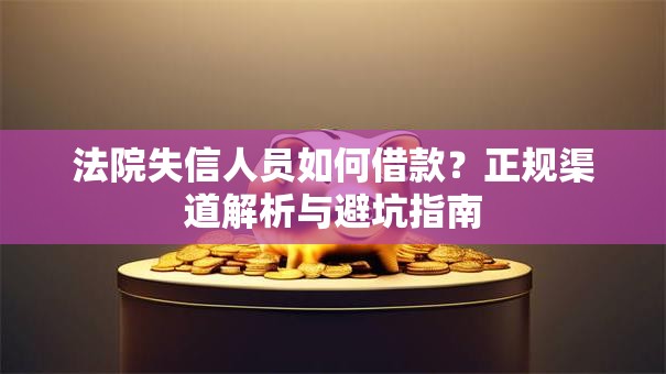 法院失信人员如何借款？正规渠道解析与避坑指南