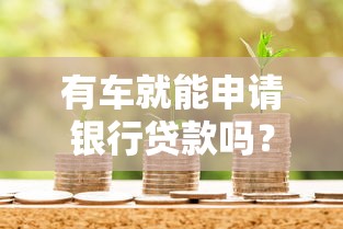 有车就能申请银行贷款吗？车主必看的三大流程解析