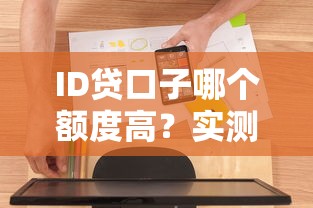 ID贷口子哪个额度高？实测靠谱平台推荐对比