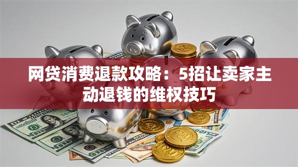 网贷消费退款攻略：5招让卖家主动退钱的维权技巧