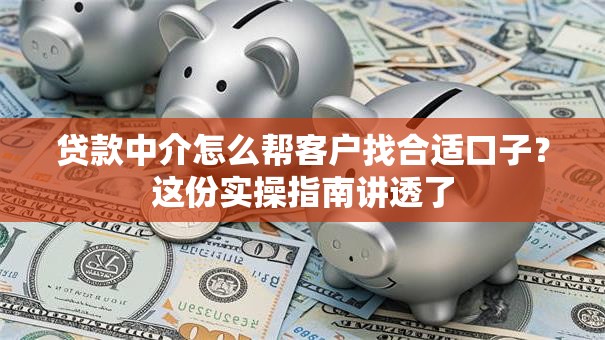 贷款中介怎么帮客户找合适口子？这份实操指南讲透了