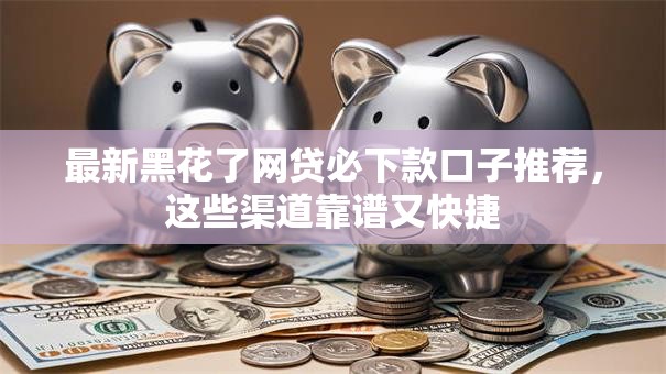 最新黑花了网贷必下款口子推荐，这些渠道靠谱又快捷