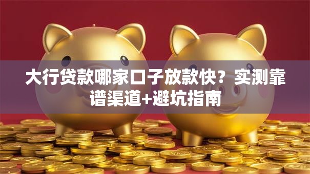 大行贷款哪家口子放款快？实测靠谱渠道+避坑指南