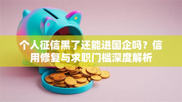 个人征信黑了还能进国企吗？信用修复与求职门槛深度解析
