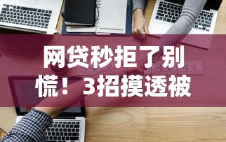 网贷秒拒了别慌！3招摸透被拒原因+秒过审批技巧全解析