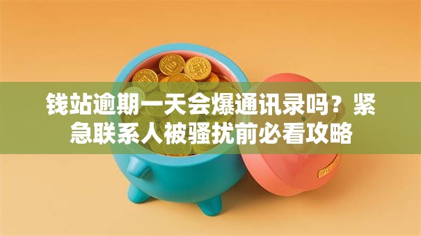 钱站逾期一天会爆通讯录吗？紧急联系人被骚扰前必看攻略