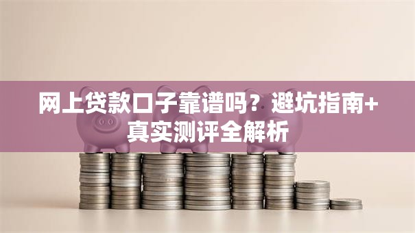 网上贷款口子靠谱吗？避坑指南+真实测评全解析
