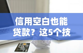 信用空白也能贷款？这5个技巧助你轻松拿额度