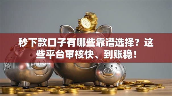 秒下款口子有哪些靠谱选择？这些平台审核快、到账稳！