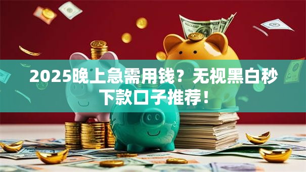 2025晚上急需用钱？无视黑白秒下款口子推荐！