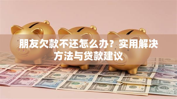 朋友欠款不还怎么办？实用解决方法与贷款建议