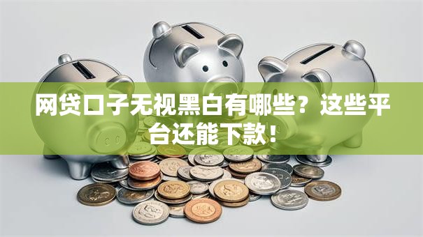 网贷口子无视黑白有哪些？这些平台还能下款！