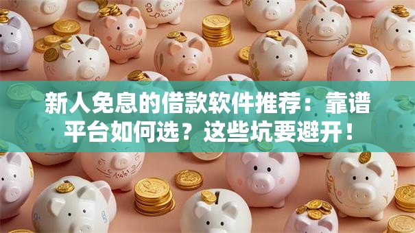 新人免息的借款软件推荐：靠谱平台如何选？这些坑要避开！