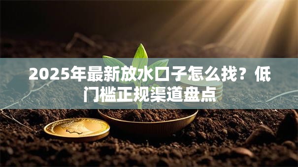 2025年最新放水口子怎么找？低门槛正规渠道盘点