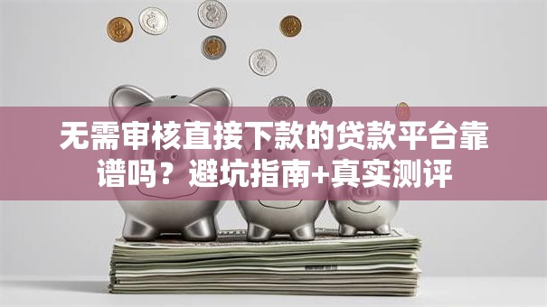 无需审核直接下款的贷款平台靠谱吗？避坑指南+真实测评