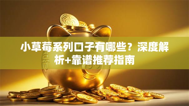 小草莓系列口子有哪些？深度解析+靠谱推荐指南