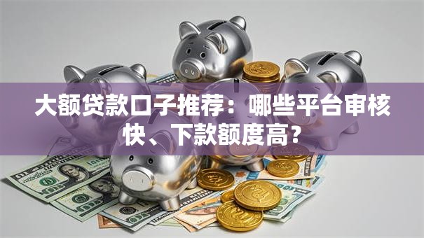大额贷款口子推荐：哪些平台审核快、下款额度高？