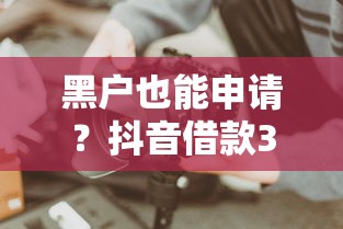 黑户也能申请？抖音借款3万全攻略，快速到账技巧大公开！