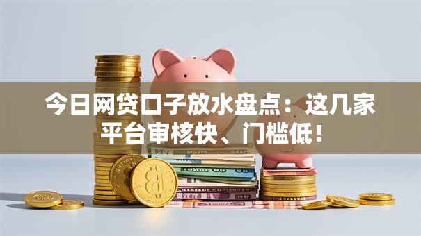 今日网贷口子放水盘点：这几家平台审核快、门槛低！