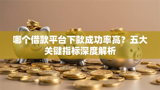 哪个借款平台下款成功率高？五大关键指标深度解析